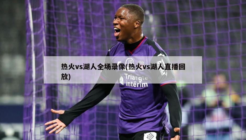 热火vs湖人全场录像(热火vs湖人直播回放)