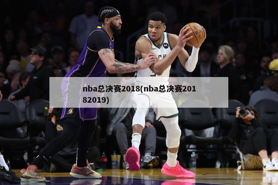 nba总决赛2018(nba总决赛20182019)