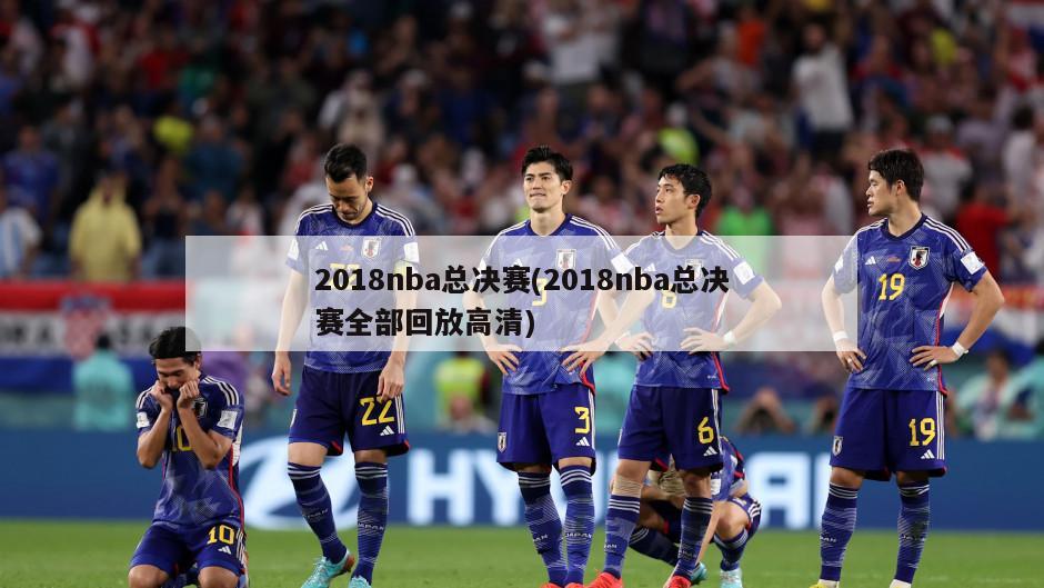 2018nba总决赛(2018nba总决赛全部回放高清)