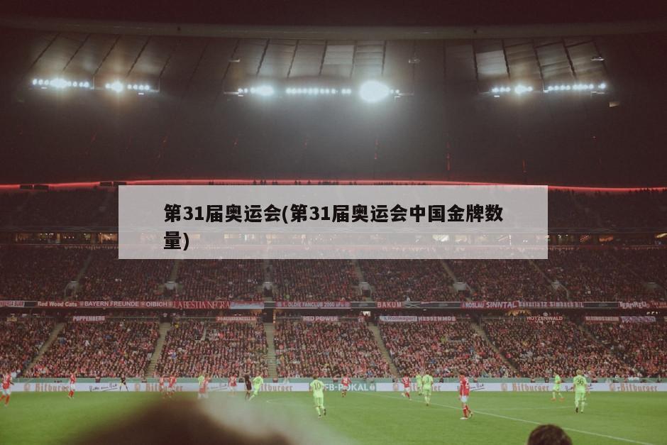 第31届奥运会(第31届奥运会中国金牌数量)