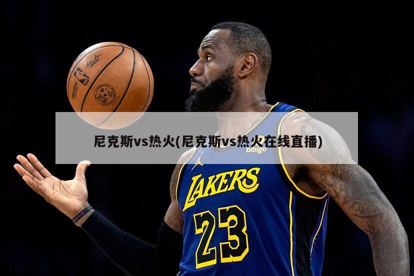 尼克斯vs热火(尼克斯vs热火在线直播)