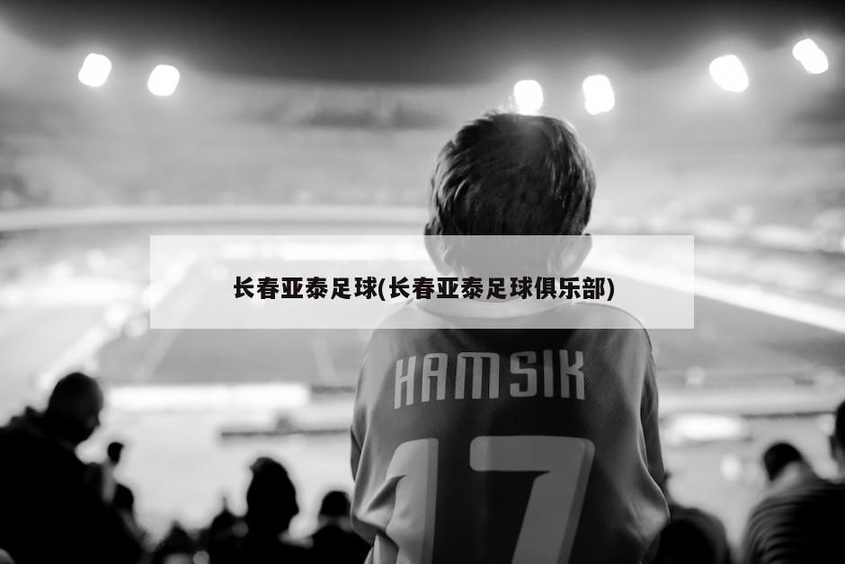 长春亚泰足球(长春亚泰足球俱乐部)