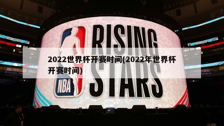 2022世界杯开赛时间(2022年世界杯开赛时间)