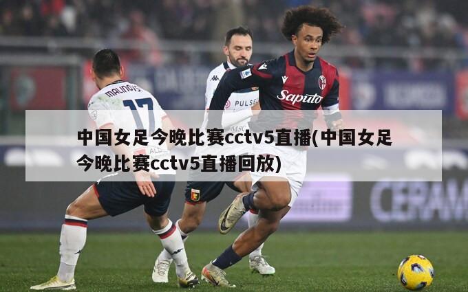 中国女足今晚比赛cctv5直播(中国女足今晚比赛cctv5直播回放)