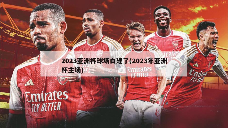 2023亚洲杯球场白建了(2023年亚洲杯主场)
