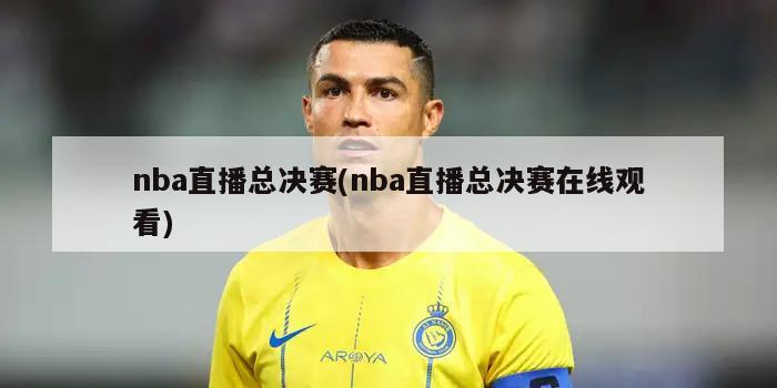 nba直播总决赛(nba直播总决赛在线观看)