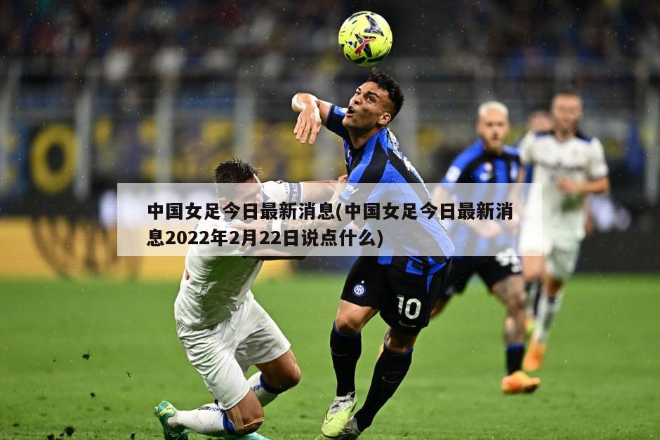 中国女足今日最新消息(中国女足今日最新消息2022年2月22日说点什么)