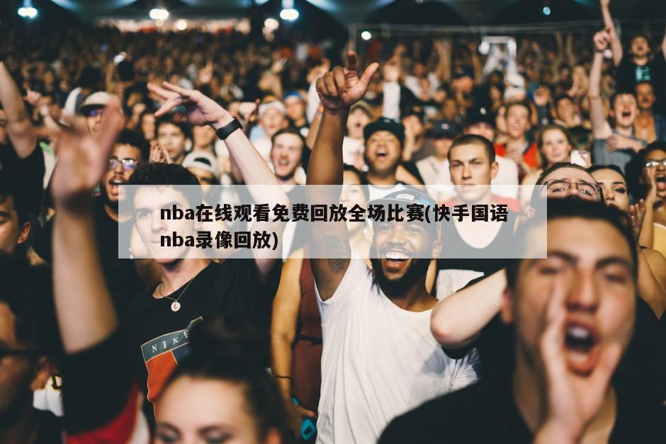 nba在线观看免费回放全场比赛(快手国语nba录像回放)