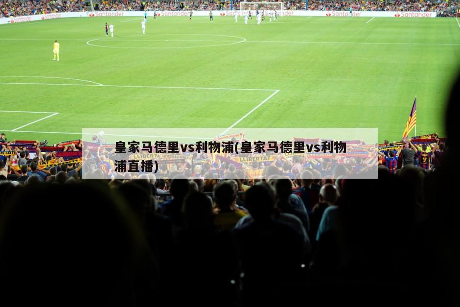 皇家马德里vs利物浦(皇家马德里vs利物浦直播)
