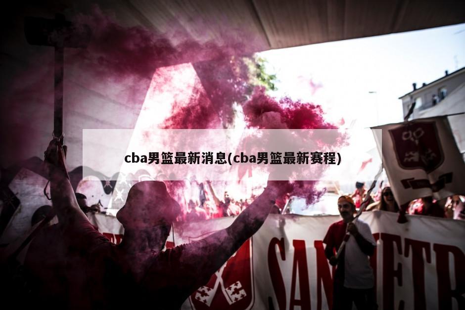 cba男篮最新消息(cba男篮最新赛程)