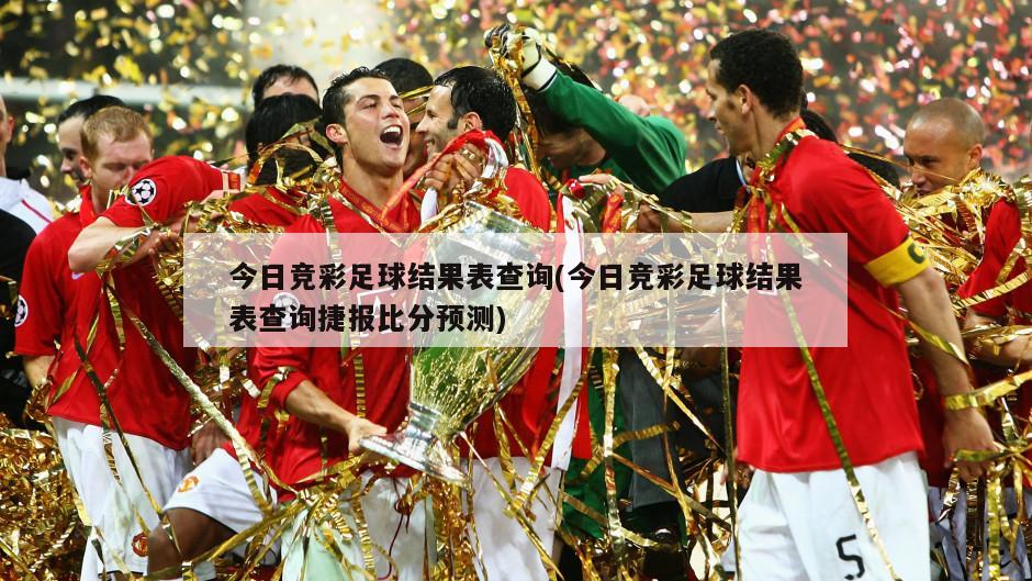 今日竞彩足球结果表查询(今日竞彩足球结果表查询捷报比分预测)