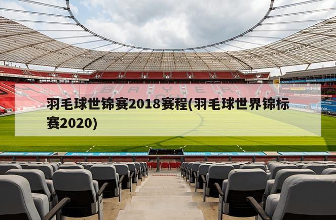 羽毛球世锦赛2018赛程(羽毛球世界锦标赛2020)