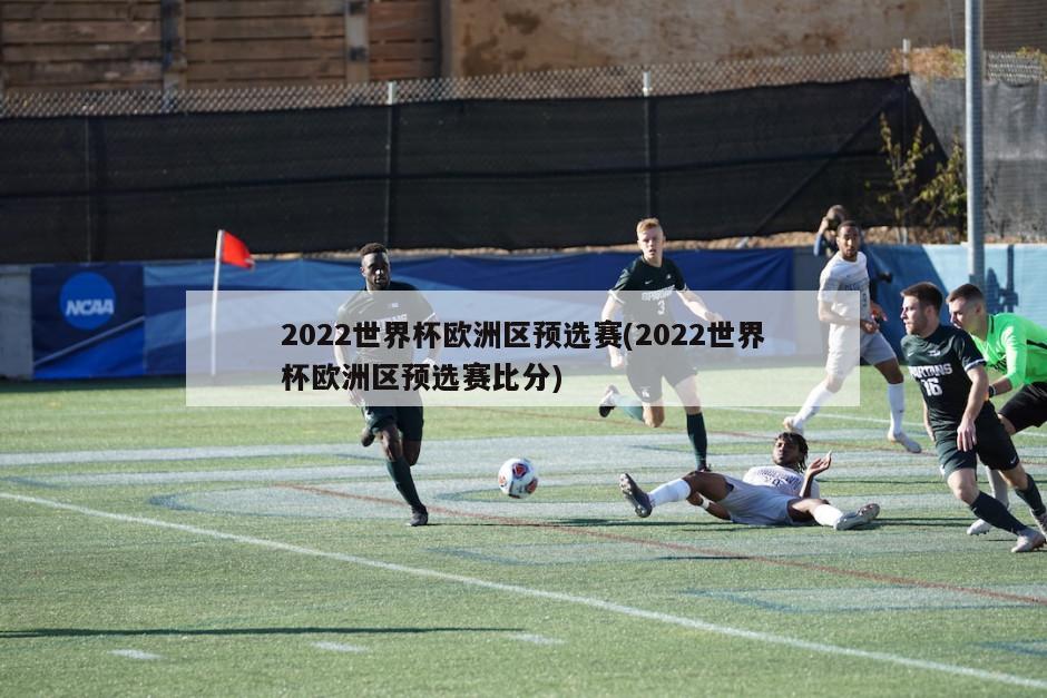 2022世界杯欧洲区预选赛(2022世界杯欧洲区预选赛比分)