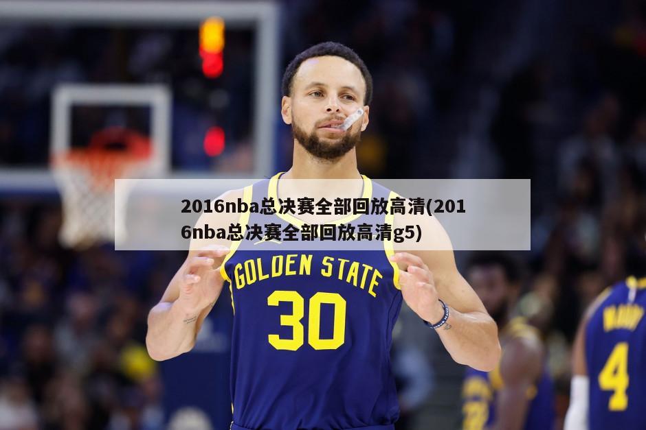 2016nba总决赛全部回放高清(2016nba总决赛全部回放高清g5)