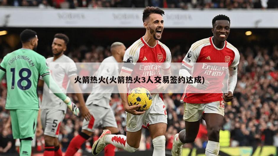 火箭热火(火箭热火3人交易签约达成)