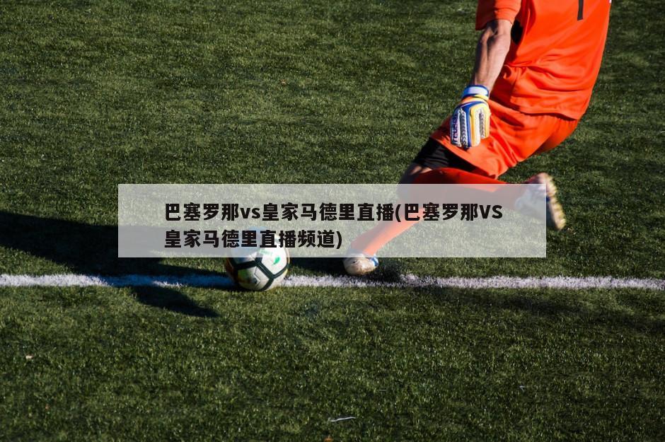 巴塞罗那vs皇家马德里直播(巴塞罗那VS皇家马德里直播频道)