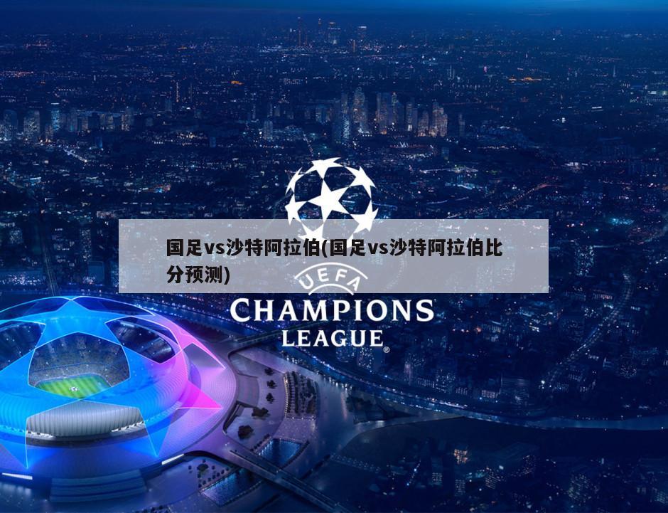 国足vs沙特阿拉伯(国足vs沙特阿拉伯比分预测)