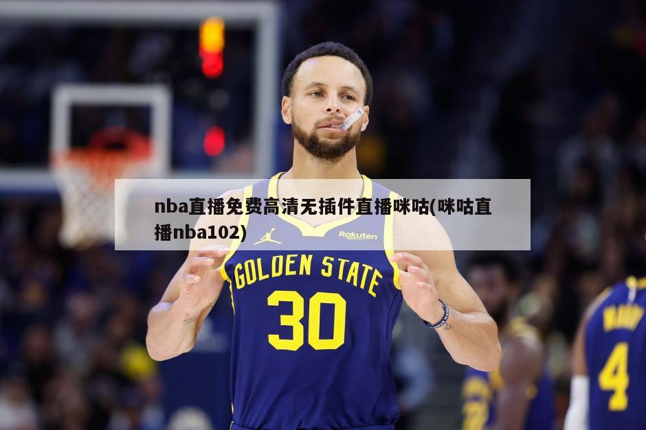 nba直播免费高清无插件直播咪咕(咪咕直播nba102)