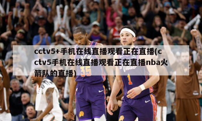 cctv5+手机在线直播观看正在直播(cctv5手机在线直播观看正在直播nba火箭队的直播)