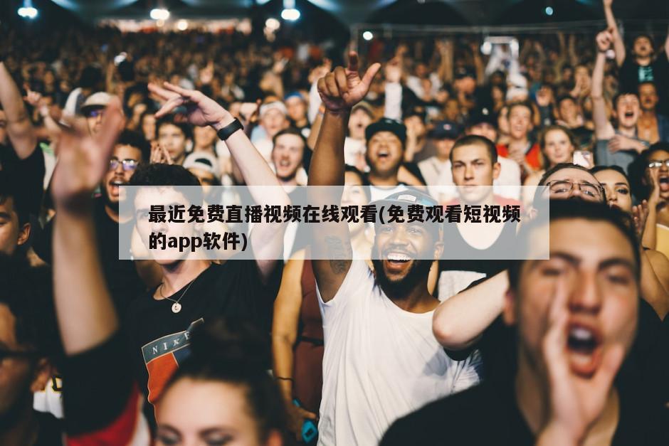 最近免费直播视频在线观看(免费观看短视频的app软件)