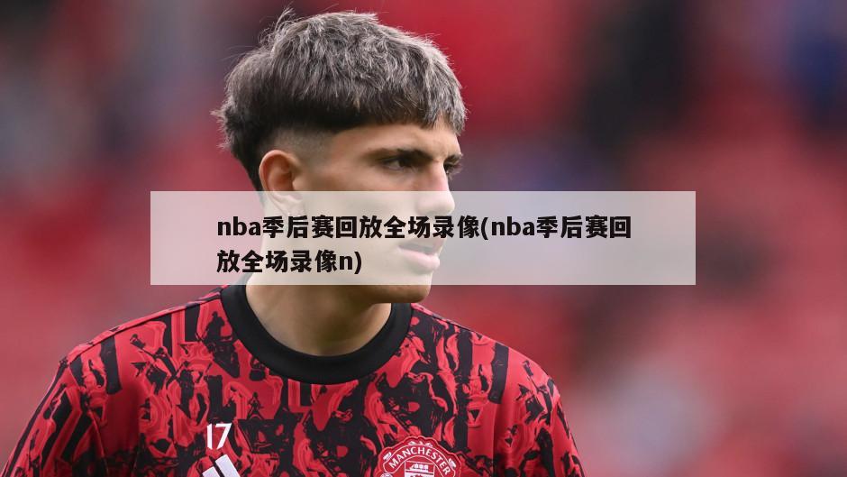 nba季后赛回放全场录像(nba季后赛回放全场录像n)