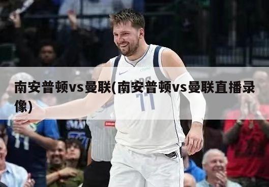 南安普顿vs曼联(南安普顿vs曼联直播录像)