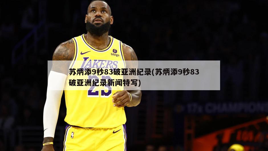 苏炳添9秒83破亚洲纪录(苏炳添9秒83破亚洲纪录新闻特写)