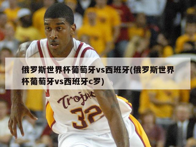 俄罗斯世界杯葡萄牙vs西班牙(俄罗斯世界杯葡萄牙vs西班牙c罗)