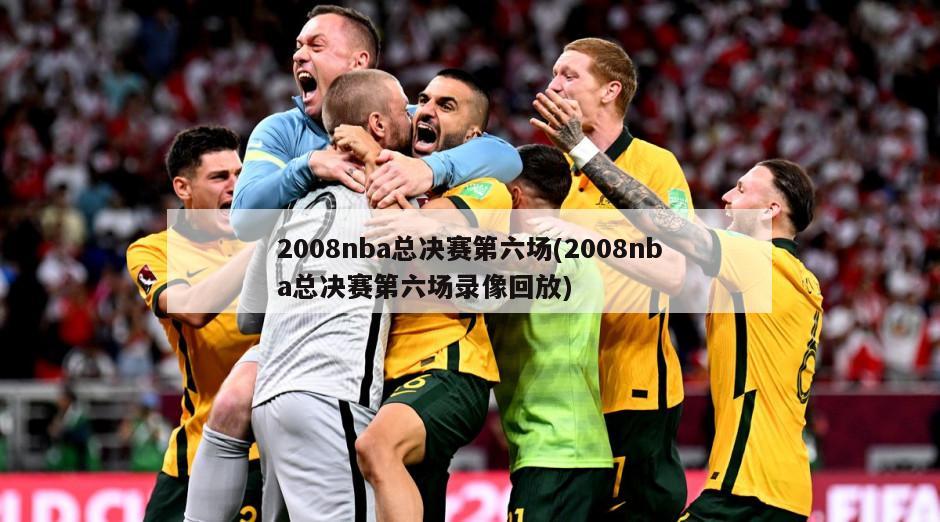 2008nba总决赛第六场(2008nba总决赛第六场录像回放)
