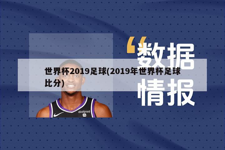 世界杯2019足球(2019年世界杯足球比分)