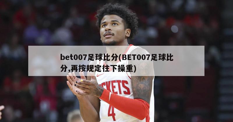 bet007足球比分(BET007足球比分,再按规定往下操重)