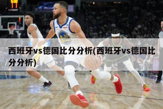 西班牙vs德国比分分析(西班牙vs德国比分分析)