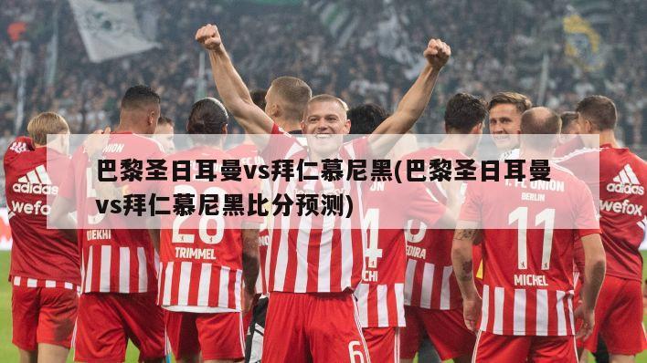巴黎圣日耳曼vs拜仁慕尼黑(巴黎圣日耳曼vs拜仁慕尼黑比分预测)