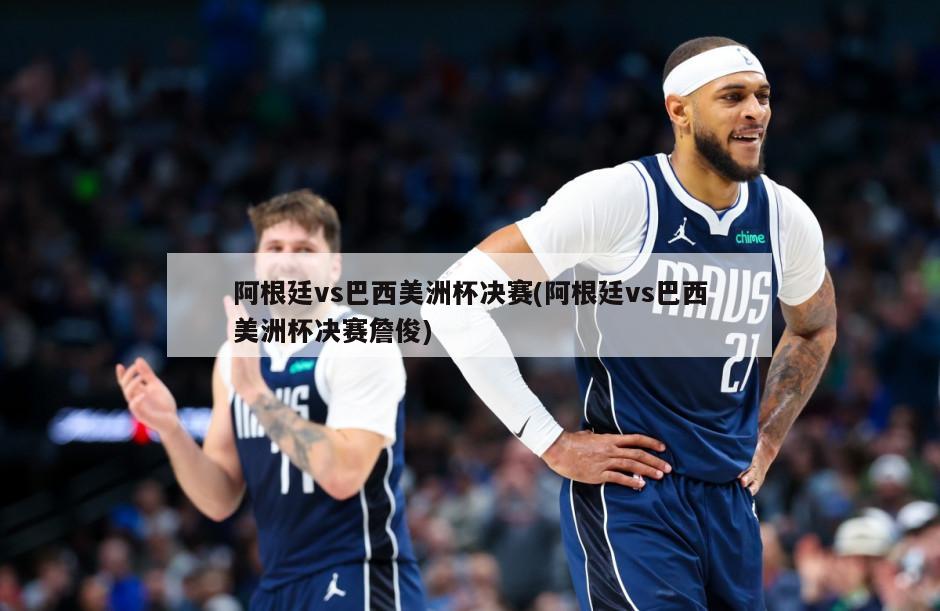 阿根廷vs巴西美洲杯决赛(阿根廷vs巴西美洲杯决赛詹俊)
