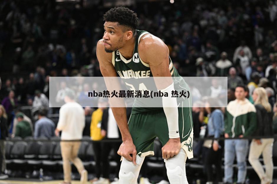 nba热火最新消息(nba 热火)