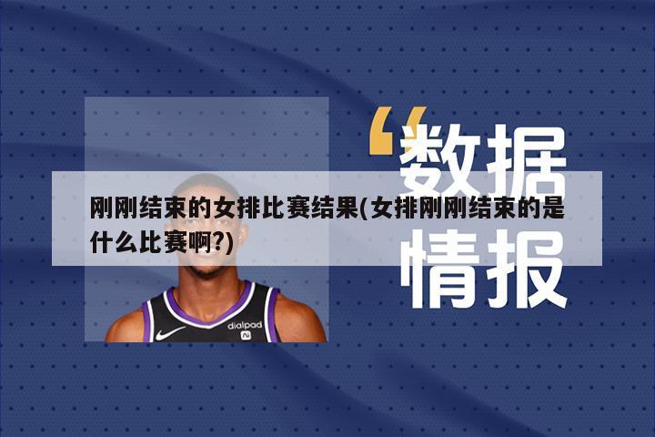 刚刚结束的女排比赛结果(女排刚刚结束的是什么比赛啊?)