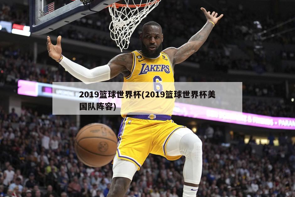 2019篮球世界杯(2019篮球世界杯美国队阵容)