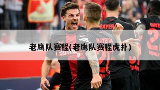 老鹰队赛程(老鹰队赛程虎扑)