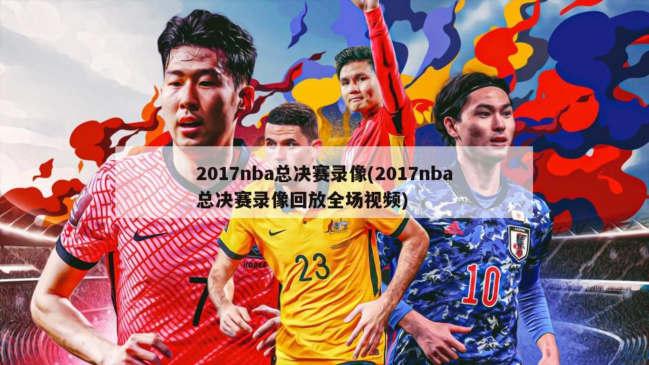 2017nba总决赛录像(2017nba总决赛录像回放全场视频)