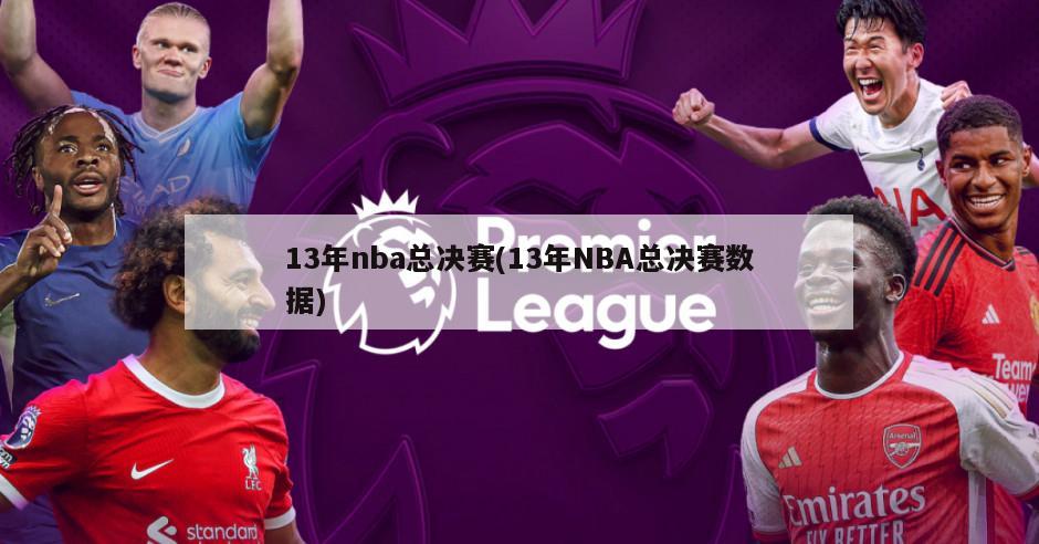 13年nba总决赛(13年NBA总决赛数据)