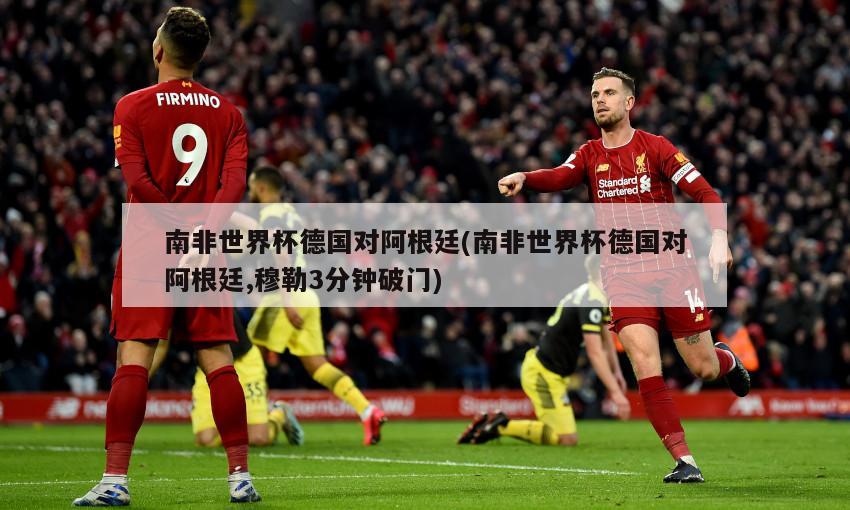 南非世界杯德国对阿根廷(南非世界杯德国对阿根廷,穆勒3分钟破门)