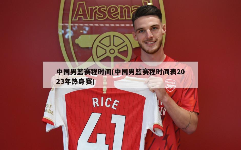 中国男篮赛程时间(中国男篮赛程时间表2023年热身赛)