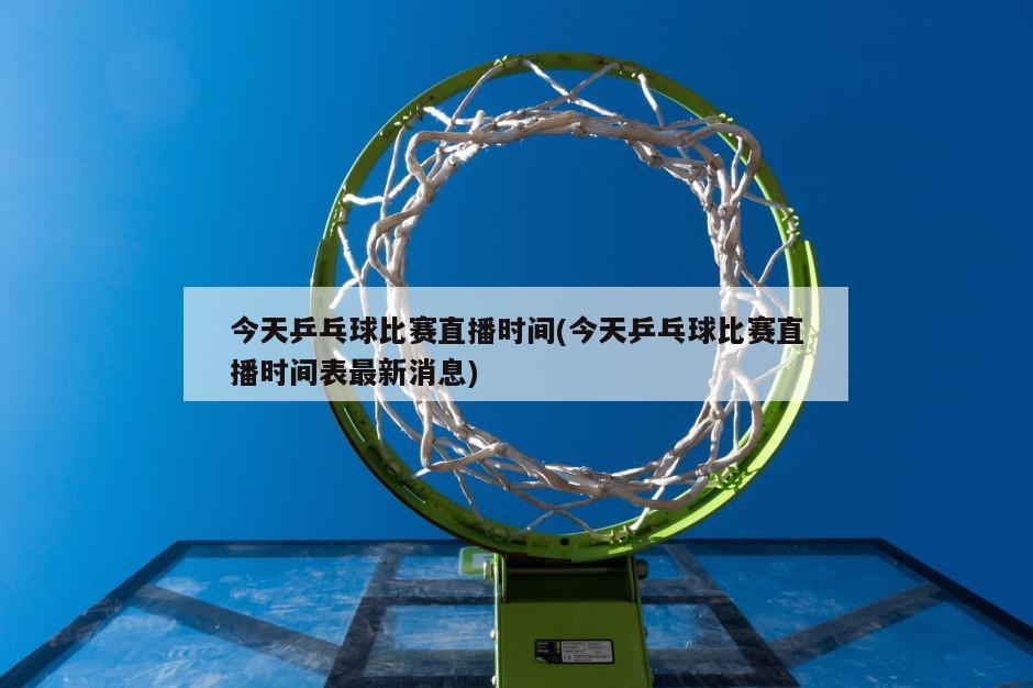 今天乒乓球比赛直播时间(今天乒乓球比赛直播时间表最新消息)