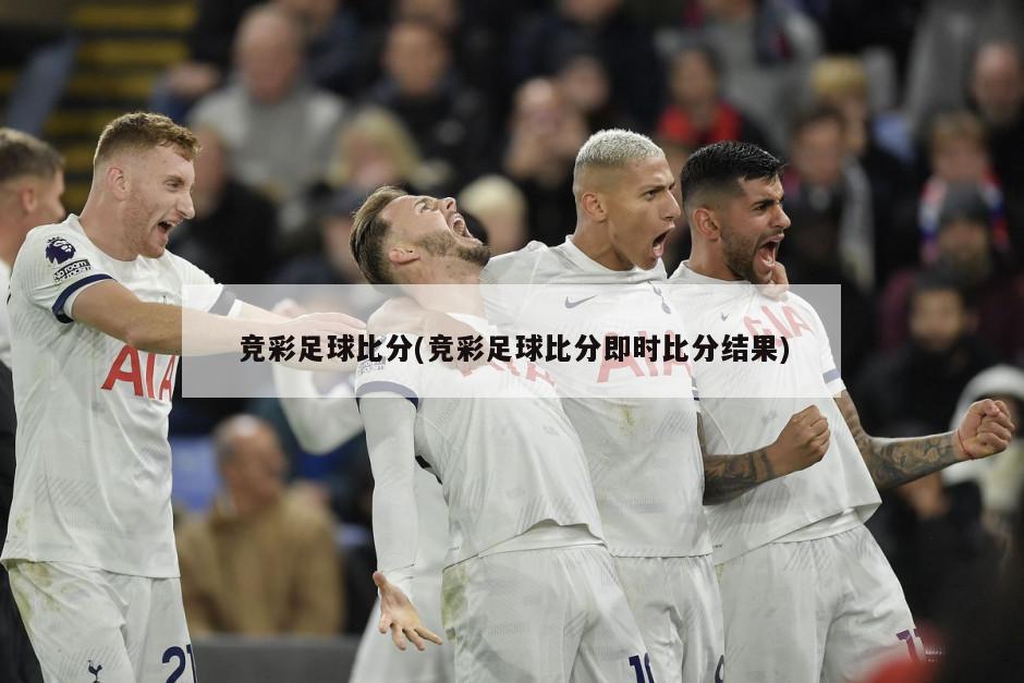 竞彩足球比分(竞彩足球比分即时比分结果)