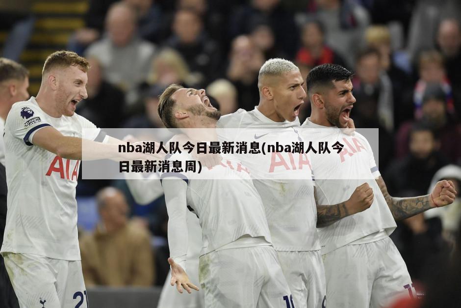 nba湖人队今日最新消息(nba湖人队今日最新消息周)