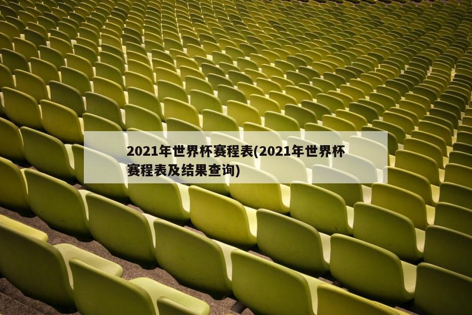 2021年世界杯赛程表(2021年世界杯赛程表及结果查询)