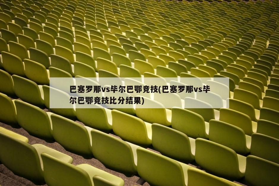 巴塞罗那vs毕尔巴鄂竞技(巴塞罗那vs毕尔巴鄂竞技比分结果)