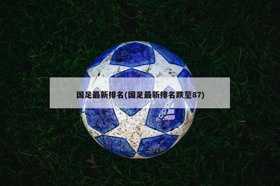 国足最新排名(国足最新排名跌至87)