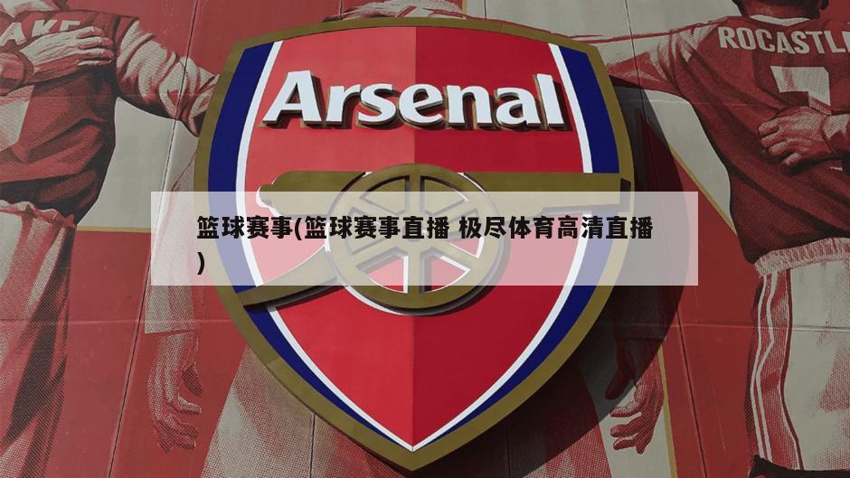 篮球赛事(篮球赛事直播 极尽体育高清直播)