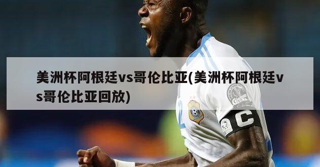 美洲杯阿根廷vs哥伦比亚(美洲杯阿根廷vs哥伦比亚回放)